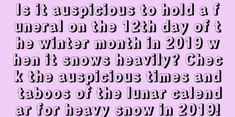 Is it auspicious to hold a funeral on the 12th day of the winter month in 2019 when it snows heavily? Check the auspicious times and taboos of the lunar calendar for heavy snow in 2019!