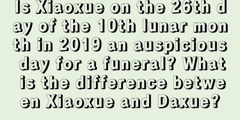Is Xiaoxue on the 26th day of the 10th lunar month in 2019 an auspicious day for a funeral? What is the difference between Xiaoxue and Daxue?