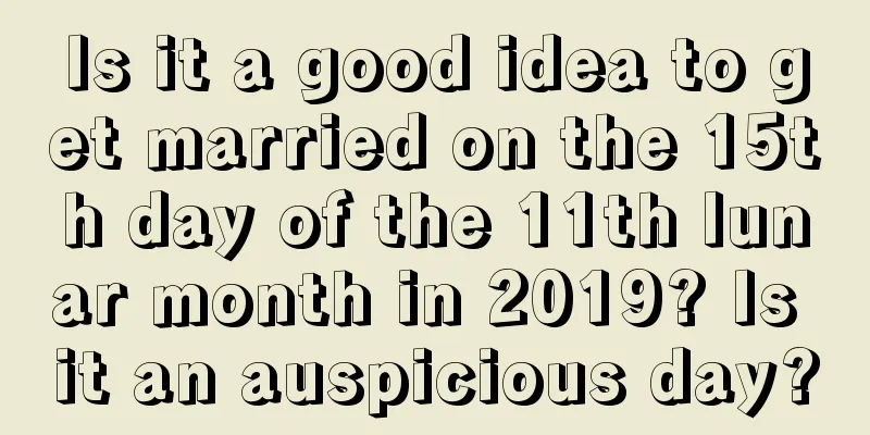 Is it a good idea to get married on the 15th day of the 11th lunar month in 2019? Is it an auspicious day?