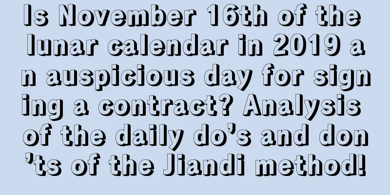 Is November 16th of the lunar calendar in 2019 an auspicious day for signing a contract? Analysis of the daily do’s and don’ts of the Jiandi method!