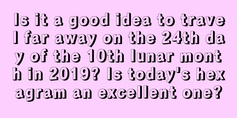 Is it a good idea to travel far away on the 24th day of the 10th lunar month in 2019? Is today's hexagram an excellent one?