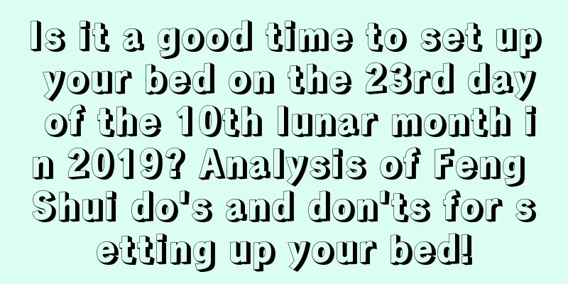 Is it a good time to set up your bed on the 23rd day of the 10th lunar month in 2019? Analysis of Feng Shui do's and don'ts for setting up your bed!