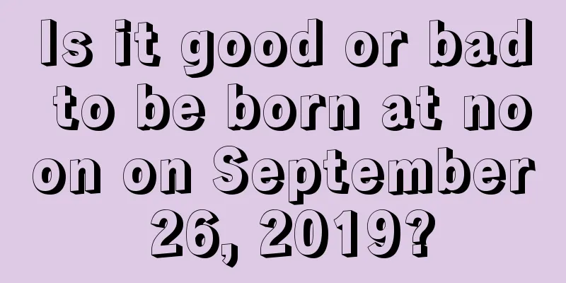Is it good or bad to be born at noon on September 26, 2019?