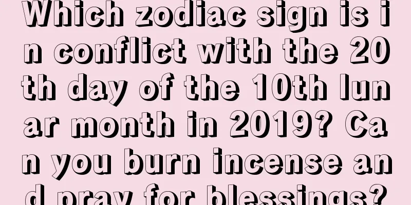 Which zodiac sign is in conflict with the 20th day of the 10th lunar month in 2019? Can you burn incense and pray for blessings?
