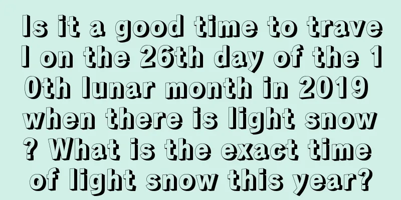 Is it a good time to travel on the 26th day of the 10th lunar month in 2019 when there is light snow? What is the exact time of light snow this year?