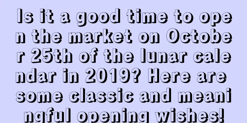 Is it a good time to open the market on October 25th of the lunar calendar in 2019? Here are some classic and meaningful opening wishes!