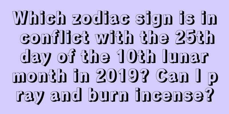 Which zodiac sign is in conflict with the 25th day of the 10th lunar month in 2019? Can I pray and burn incense?
