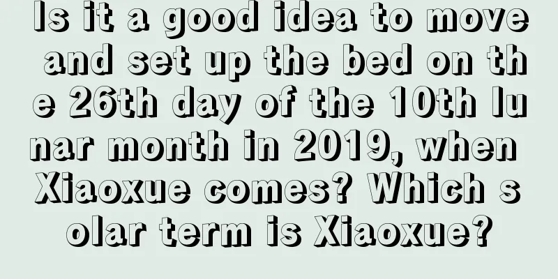 Is it a good idea to move and set up the bed on the 26th day of the 10th lunar month in 2019, when Xiaoxue comes? Which solar term is Xiaoxue?