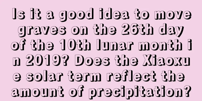 Is it a good idea to move graves on the 26th day of the 10th lunar month in 2019? Does the Xiaoxue solar term reflect the amount of precipitation?