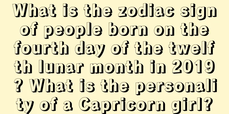 What is the zodiac sign of people born on the fourth day of the twelfth lunar month in 2019? What is the personality of a Capricorn girl?