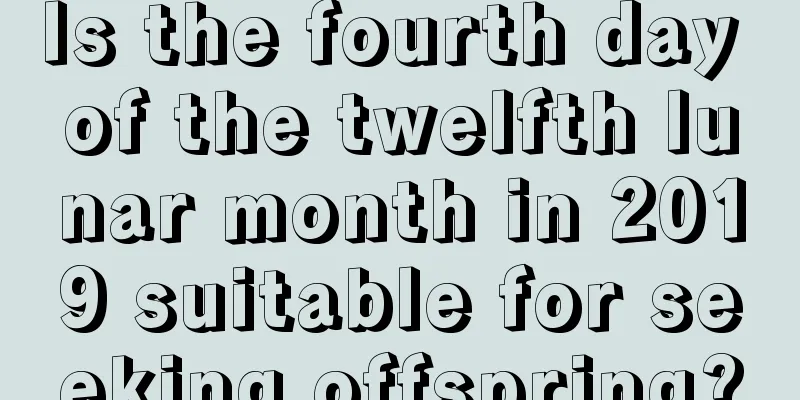 Is the fourth day of the twelfth lunar month in 2019 suitable for seeking offspring?