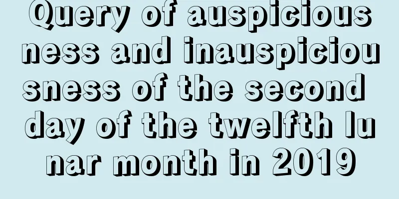 Query of auspiciousness and inauspiciousness of the second day of the twelfth lunar month in 2019