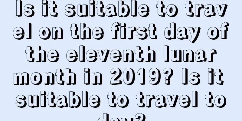 Is it suitable to travel on the first day of the eleventh lunar month in 2019? Is it suitable to travel today?