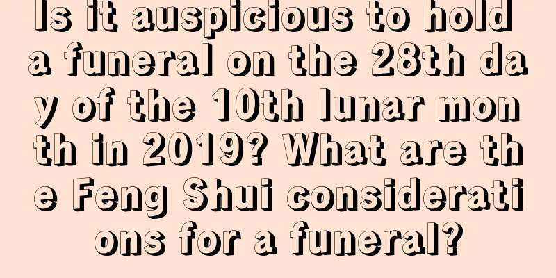 Is it auspicious to hold a funeral on the 28th day of the 10th lunar month in 2019? What are the Feng Shui considerations for a funeral?