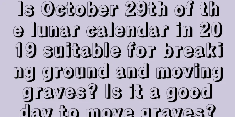 Is October 29th of the lunar calendar in 2019 suitable for breaking ground and moving graves? Is it a good day to move graves?