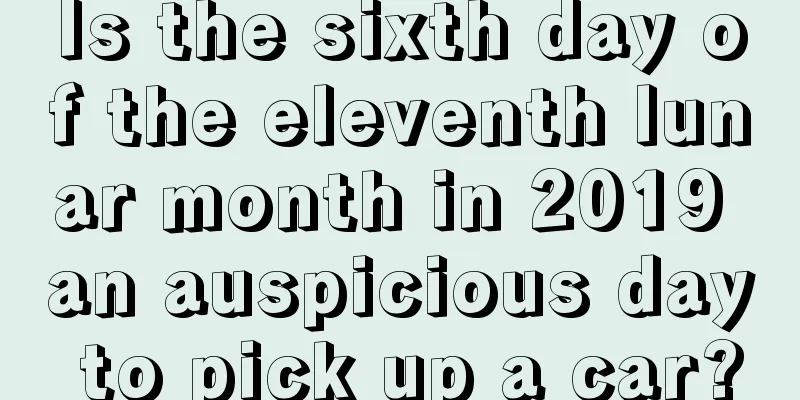 Is the sixth day of the eleventh lunar month in 2019 an auspicious day to pick up a car?