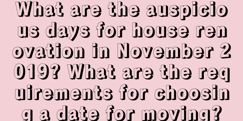 What are the auspicious days for house renovation in November 2019? What are the requirements for choosing a date for moving?