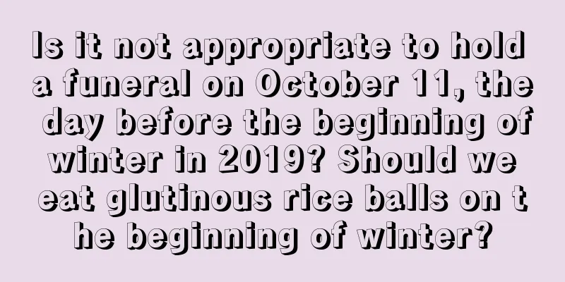 Is it not appropriate to hold a funeral on October 11, the day before the beginning of winter in 2019? Should we eat glutinous rice balls on the beginning of winter?