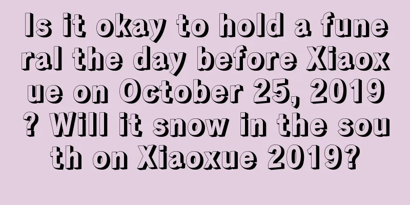 Is it okay to hold a funeral the day before Xiaoxue on October 25, 2019? Will it snow in the south on Xiaoxue 2019?