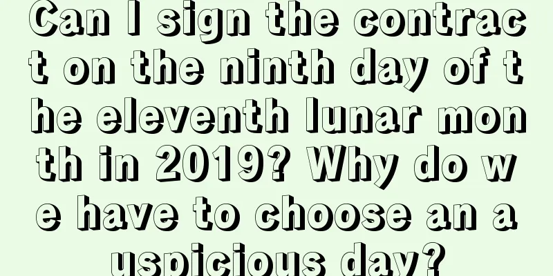 Can I sign the contract on the ninth day of the eleventh lunar month in 2019? Why do we have to choose an auspicious day?