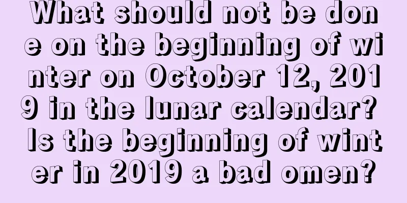 What should not be done on the beginning of winter on October 12, 2019 in the lunar calendar? Is the beginning of winter in 2019 a bad omen?