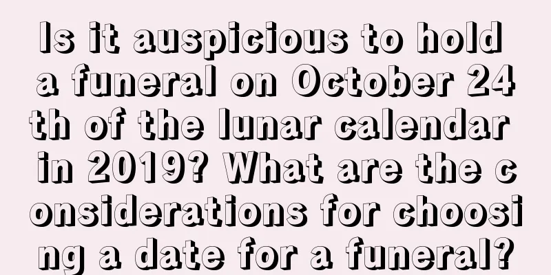 Is it auspicious to hold a funeral on October 24th of the lunar calendar in 2019? What are the considerations for choosing a date for a funeral?