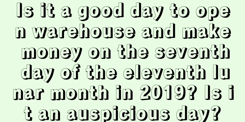 Is it a good day to open warehouse and make money on the seventh day of the eleventh lunar month in 2019? Is it an auspicious day?