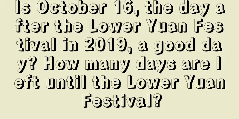 Is October 16, the day after the Lower Yuan Festival in 2019, a good day? How many days are left until the Lower Yuan Festival?