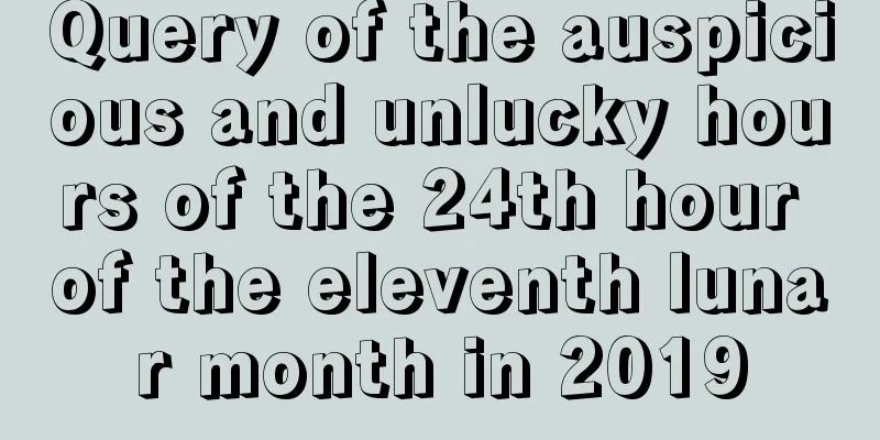 Query of the auspicious and unlucky hours of the 24th hour of the eleventh lunar month in 2019