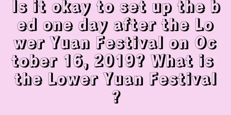 Is it okay to set up the bed one day after the Lower Yuan Festival on October 16, 2019? What is the Lower Yuan Festival?