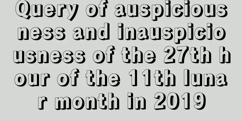Query of auspiciousness and inauspiciousness of the 27th hour of the 11th lunar month in 2019