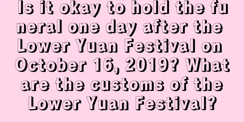 Is it okay to hold the funeral one day after the Lower Yuan Festival on October 16, 2019? What are the customs of the Lower Yuan Festival?