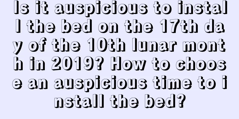 Is it auspicious to install the bed on the 17th day of the 10th lunar month in 2019? How to choose an auspicious time to install the bed?