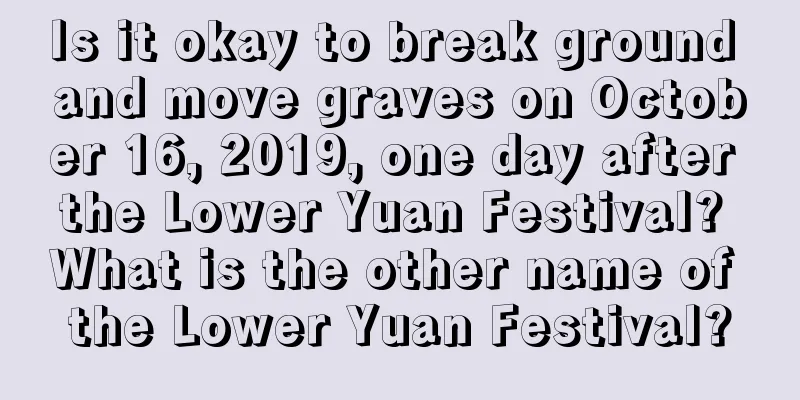Is it okay to break ground and move graves on October 16, 2019, one day after the Lower Yuan Festival? What is the other name of the Lower Yuan Festival?