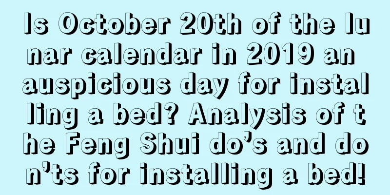 Is October 20th of the lunar calendar in 2019 an auspicious day for installing a bed? Analysis of the Feng Shui do’s and don’ts for installing a bed!
