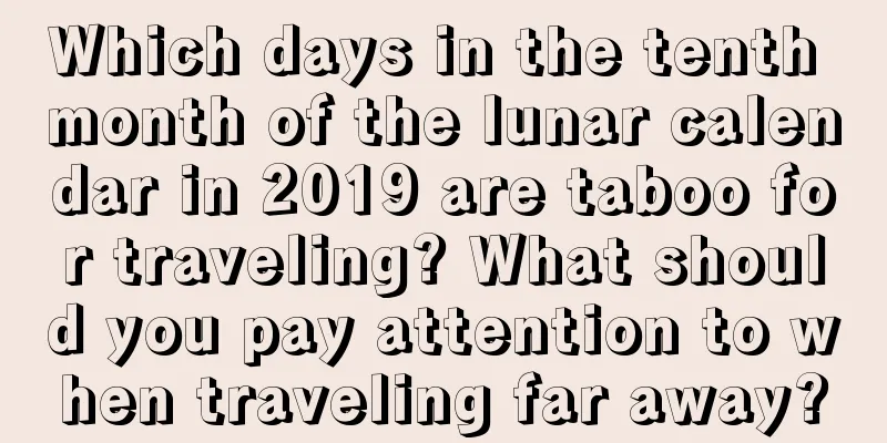 Which days in the tenth month of the lunar calendar in 2019 are taboo for traveling? What should you pay attention to when traveling far away?