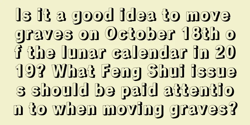 Is it a good idea to move graves on October 18th of the lunar calendar in 2019? What Feng Shui issues should be paid attention to when moving graves?