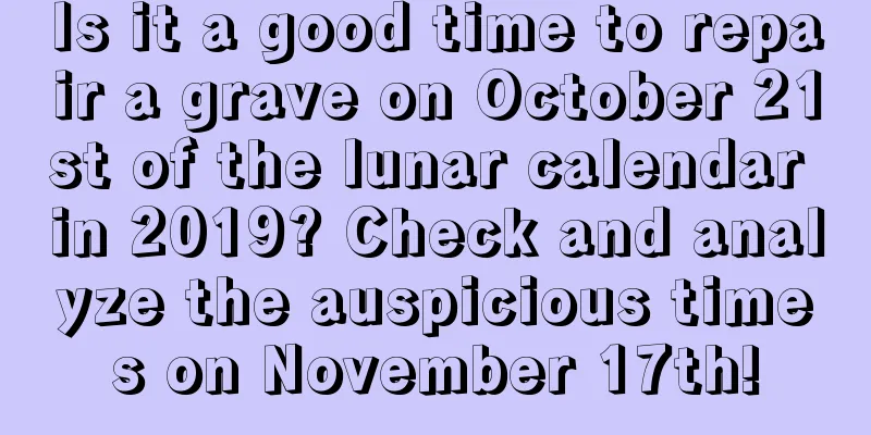 Is it a good time to repair a grave on October 21st of the lunar calendar in 2019? Check and analyze the auspicious times on November 17th!
