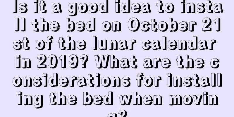 Is it a good idea to install the bed on October 21st of the lunar calendar in 2019? What are the considerations for installing the bed when moving?