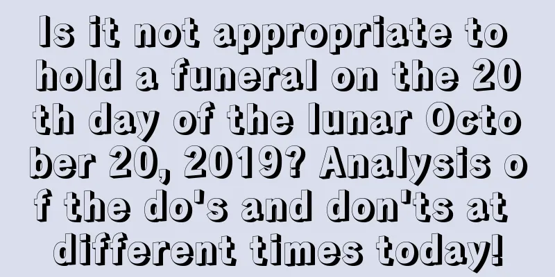 Is it not appropriate to hold a funeral on the 20th day of the lunar October 20, 2019? Analysis of the do's and don'ts at different times today!