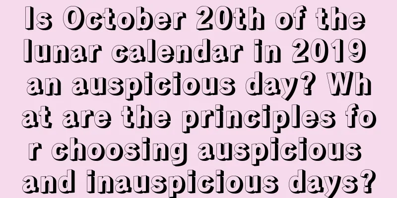 Is October 20th of the lunar calendar in 2019 an auspicious day? What are the principles for choosing auspicious and inauspicious days?