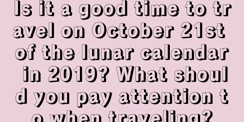 Is it a good time to travel on October 21st of the lunar calendar in 2019? What should you pay attention to when traveling?