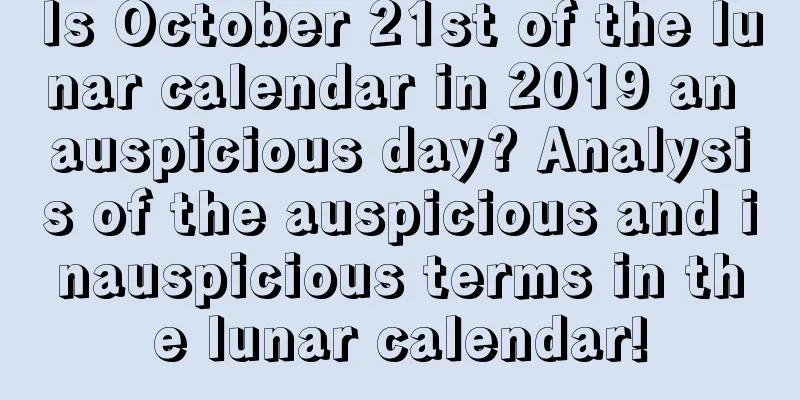 Is October 21st of the lunar calendar in 2019 an auspicious day? Analysis of the auspicious and inauspicious terms in the lunar calendar!