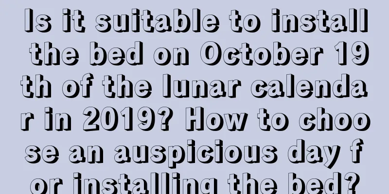 Is it suitable to install the bed on October 19th of the lunar calendar in 2019? How to choose an auspicious day for installing the bed?