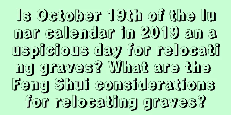 Is October 19th of the lunar calendar in 2019 an auspicious day for relocating graves? What are the Feng Shui considerations for relocating graves?