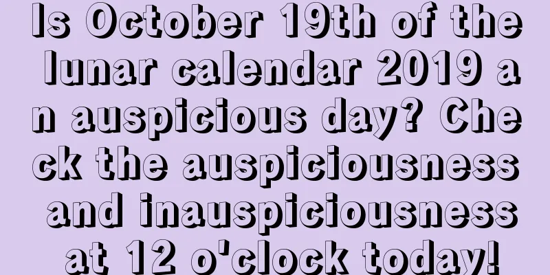 Is October 19th of the lunar calendar 2019 an auspicious day? Check the auspiciousness and inauspiciousness at 12 o'clock today!
