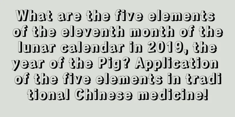 What are the five elements of the eleventh month of the lunar calendar in 2019, the year of the Pig? Application of the five elements in traditional Chinese medicine!