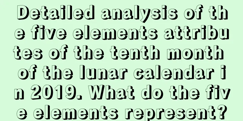 Detailed analysis of the five elements attributes of the tenth month of the lunar calendar in 2019. What do the five elements represent?
