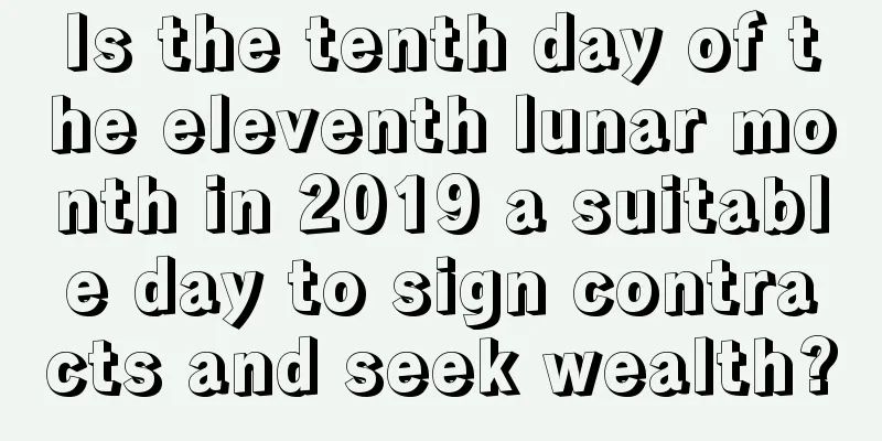 Is the tenth day of the eleventh lunar month in 2019 a suitable day to sign contracts and seek wealth?