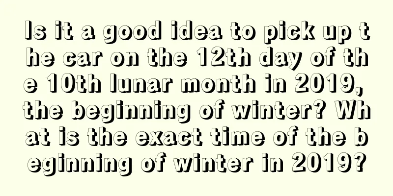 Is it a good idea to pick up the car on the 12th day of the 10th lunar month in 2019, the beginning of winter? What is the exact time of the beginning of winter in 2019?
